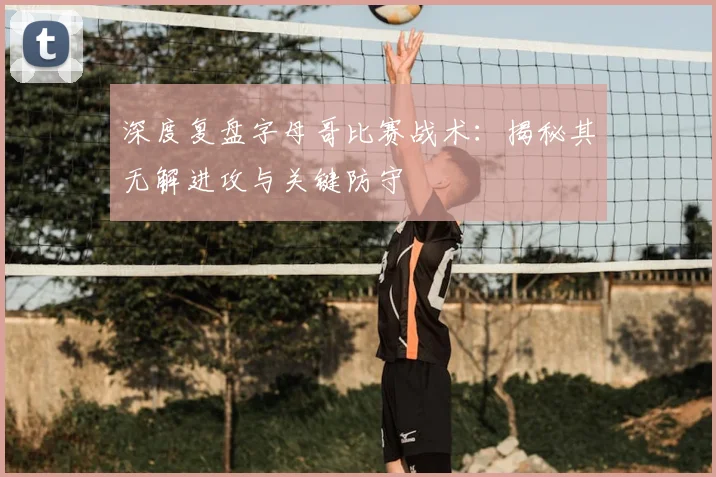深度复盘字母哥比赛战术:揭秘其无解进攻与关键防守