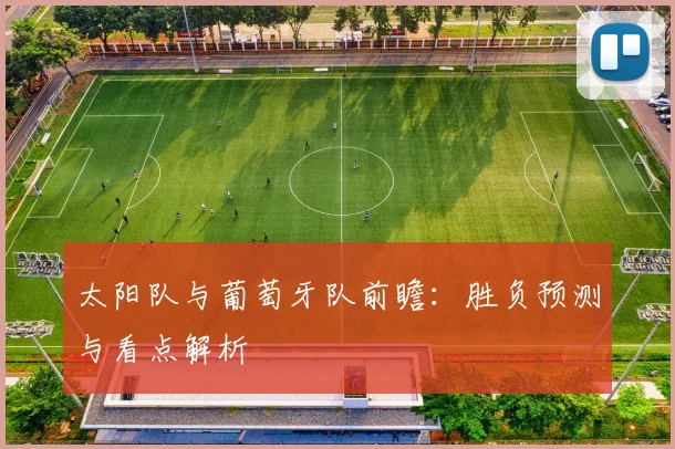 太阳队与葡萄牙队前瞻:胜负预测与看点解析