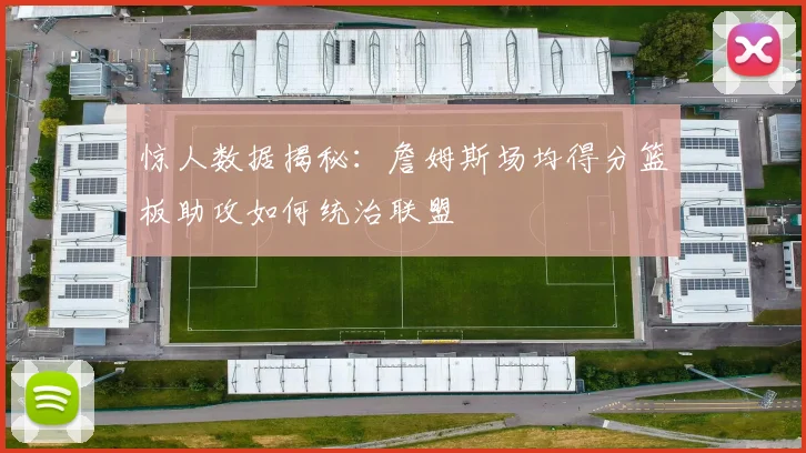 惊人数据揭秘:詹姆斯场均得分篮板助攻如何统治联盟