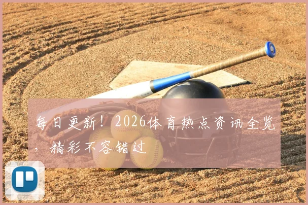 每日更新!2026体育热点资讯全览,精彩不容错过