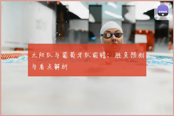 太阳队与葡萄牙队前瞻:胜负预测与看点解析