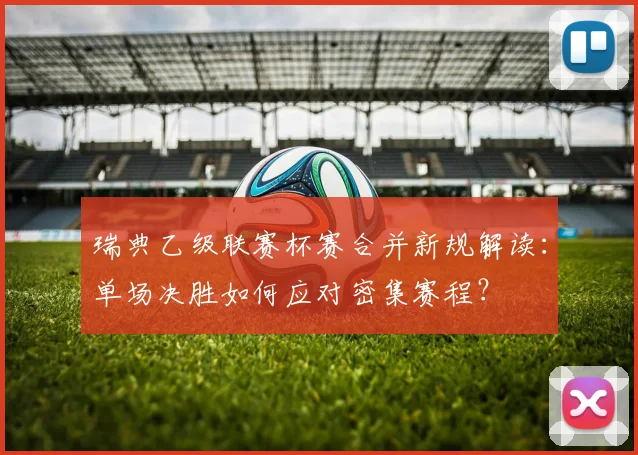 瑞典乙级联赛杯赛合并新规解读:单场决胜如何应对密集赛程?