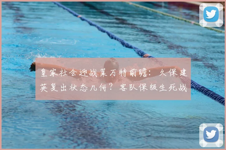 皇家社会迎战莱万特前瞻:久保建英复出状态几何?客队保级生死战全解析
