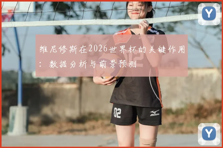 维尼修斯在2026世界杯的关键作用:数据分析与前景预测