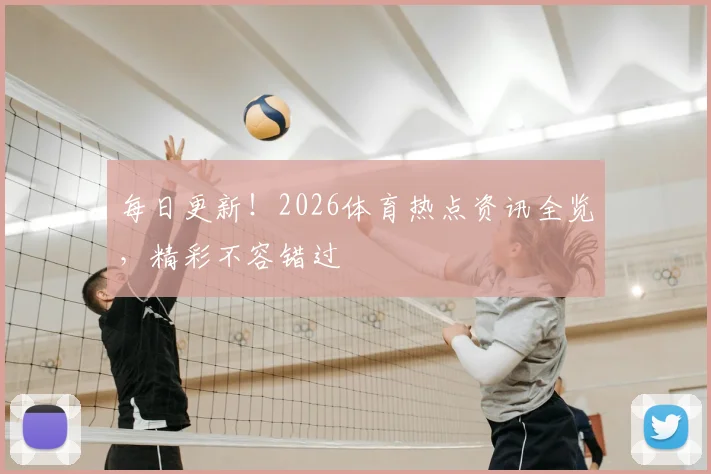 每日更新!2026体育热点资讯全览,精彩不容错过