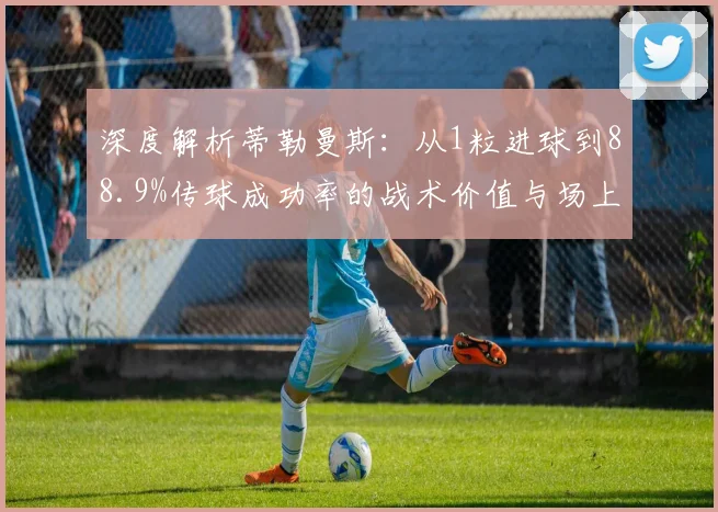 深度解析蒂勒曼斯:从1粒进球到88.9%传球成功率的战术价值与场上关键作用