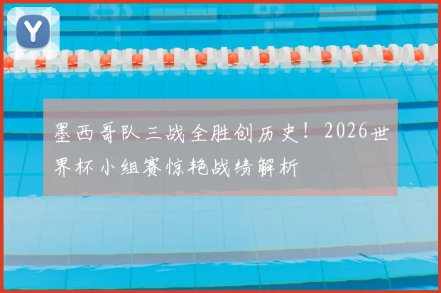 墨西哥队三战全胜创历史!2026世界杯小组赛惊艳战绩解析