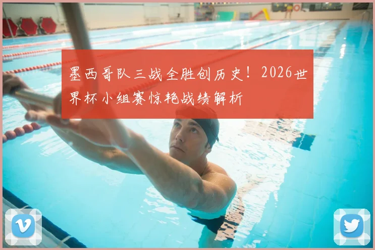 墨西哥队三战全胜创历史!2026世界杯小组赛惊艳战绩解析