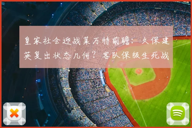 皇家社会迎战莱万特前瞻:久保建英复出状态几何?客队保级生死战全解析