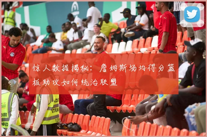 惊人数据揭秘:詹姆斯场均得分篮板助攻如何统治联盟