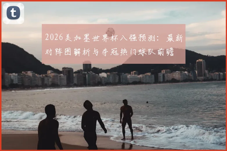 2026美加墨世界杯八强预测:最新对阵图解析与夺冠热门球队前瞻