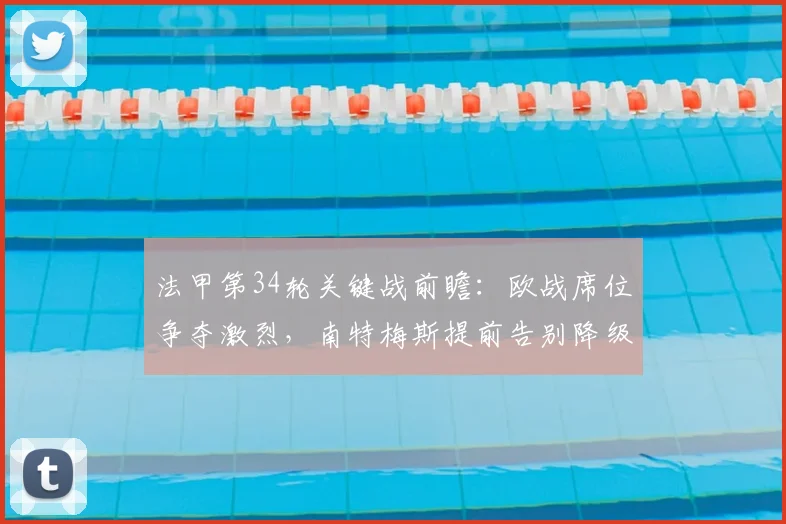 法甲第34轮关键战前瞻:欧战席位争夺激烈,南特梅斯提前告别降级分析