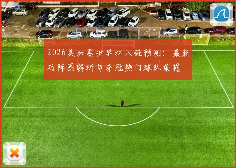 2026美加墨世界杯八强预测:最新对阵图解析与夺冠热门球队前瞻
