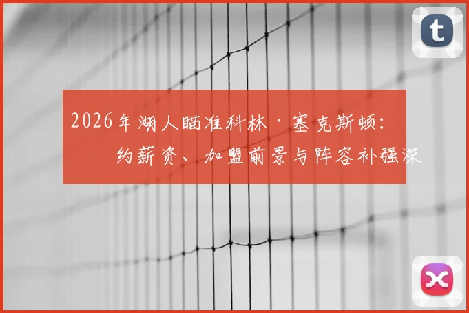 2026年湖人瞄准科林·塞克斯顿:签约薪资、加盟前景与阵容补强深度解析
