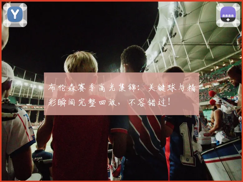 布伦森赛季高光集锦:关键球与精彩瞬间完整回放,不容错过!