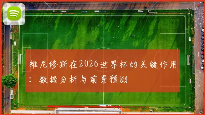 维尼修斯在2026世界杯的关键作用：数据分析与前景预测