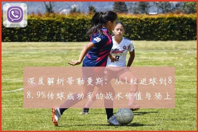 深度解析蒂勒曼斯：从1粒进球到88.9%传球成功率的战术价值与场上关键作用